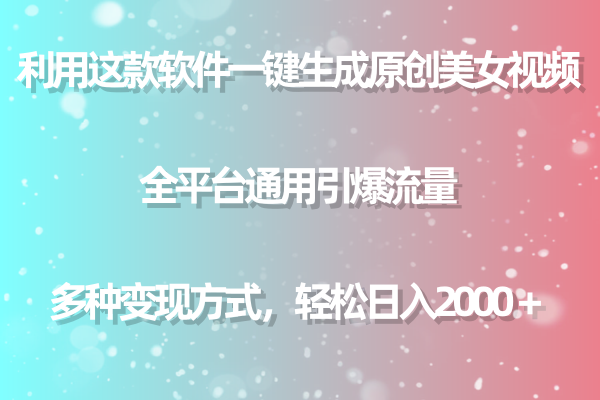 利用这款软件一键生成原创美女视频 全平台通用引爆流量 多种变现日入2000＋_网创之家