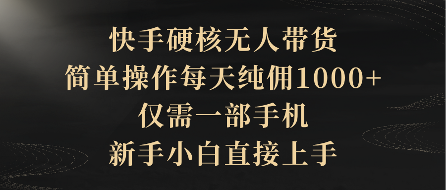 快手硬核无人带货，简单操作每天纯佣1000+,仅需一部手机，新手小白直接上手_网创之家