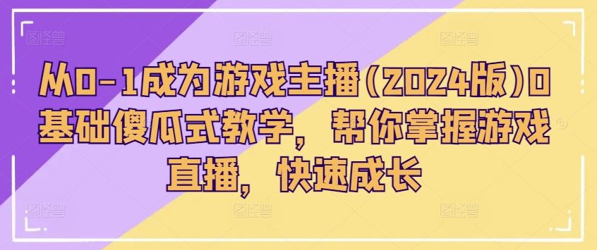 从0-1成为游戏主播(2024版)0基础傻瓜式教学，帮你掌握游戏直播，快速成长_网创之家