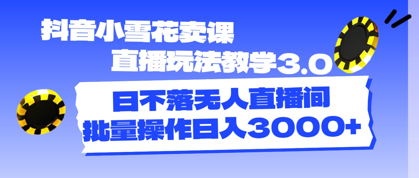 抖音小雪花卖课直播玩法教学3.0，日不落无人直播间，批量操作日入3000+_网创之家