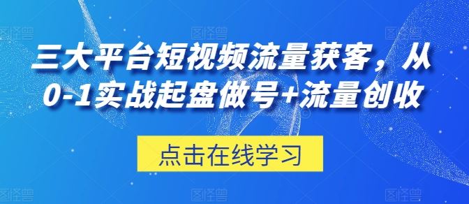 三大平台短视频流量获客，从0-1实战起盘做号+流量创收_网创之家