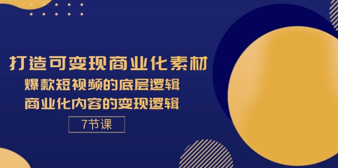 打造可变现商业化素材，爆款短视频的底层逻辑，商业化内容的变现逻辑-7节_网创之家