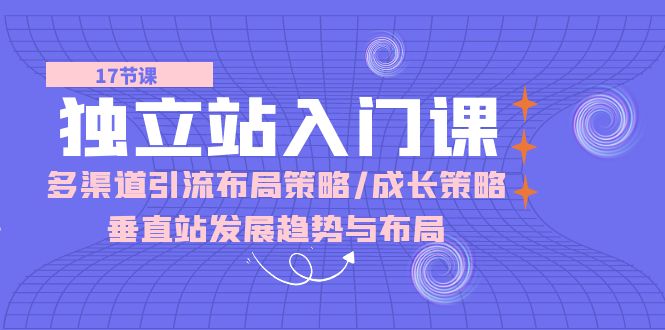 独立站 入门课：多渠道 引流布局策略/成长策略/垂直站发展趋势与布局_网创之家