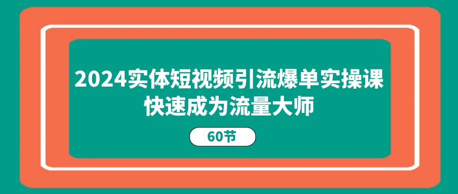 2024实体短视频引流爆单实操课，快速成为流量大师（60节）_网创之家