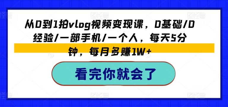 从0到1拍vlog视频变现课，0基础/0经验/一部手机/一个人，每天5分钟，每月多赚1W+_网创之家