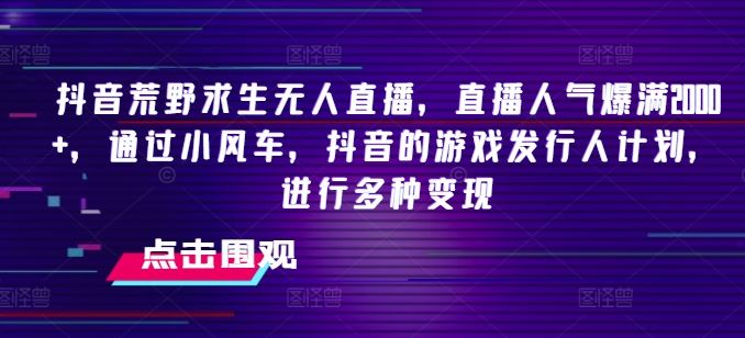 抖音荒野求生无人直播，直播人气爆满2000+，通过小风车，抖音的游戏发行人计划，进行多种变现【揭秘】_网创之家