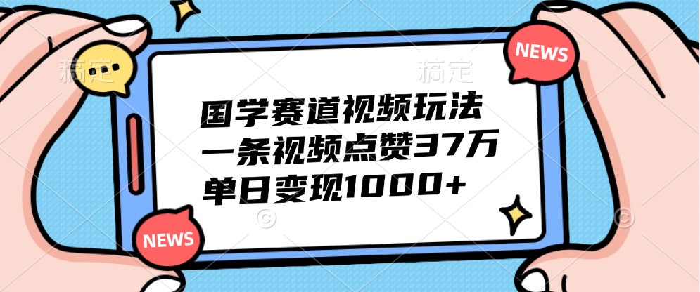 国学赛道视频玩法，一条视频点赞37万，单日变现1000+_网创之家