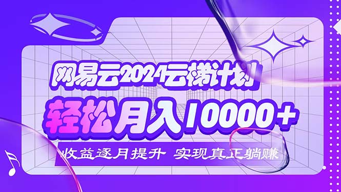 2024网易云云梯计划  每月躺赚5000+_网创之家