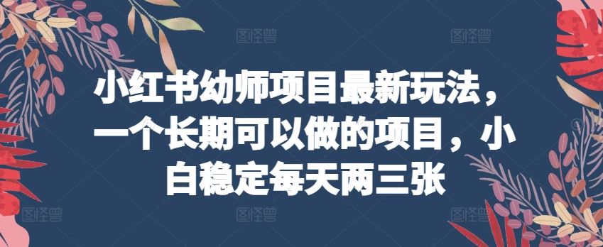 小红书幼师项目最新玩法，一个长期可以做的项目，小白稳定每天两三张_网创之家