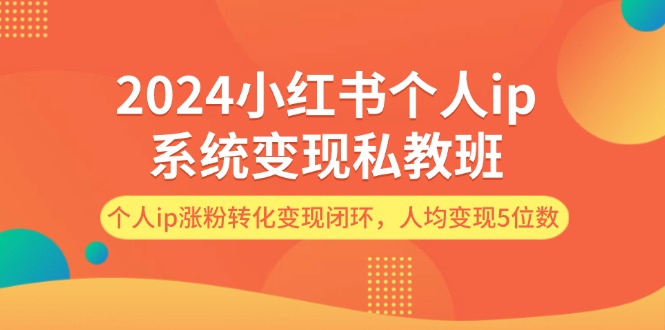 2024小红书个人ip系统变现私教班，个人ip涨粉转化变现闭环，人均变现5位数_网创之家