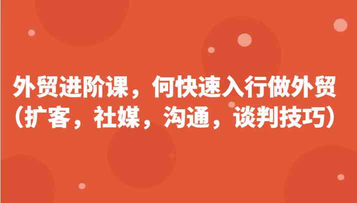 外贸进阶课，帮助你了解如何快速入行做外贸（扩客，社媒，沟通，谈判技巧）更新180节_网创之家