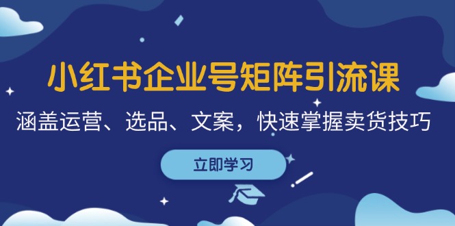 小红书企业号矩阵引流课，涵盖运营、选品、文案，快速掌握卖货技巧_网创之家