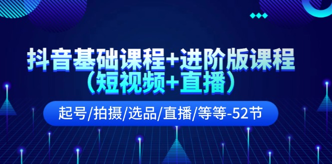 抖音基础课程+进阶版课程（短视频+直播）起号/拍摄/选品/直播/等等-52节_网创之家