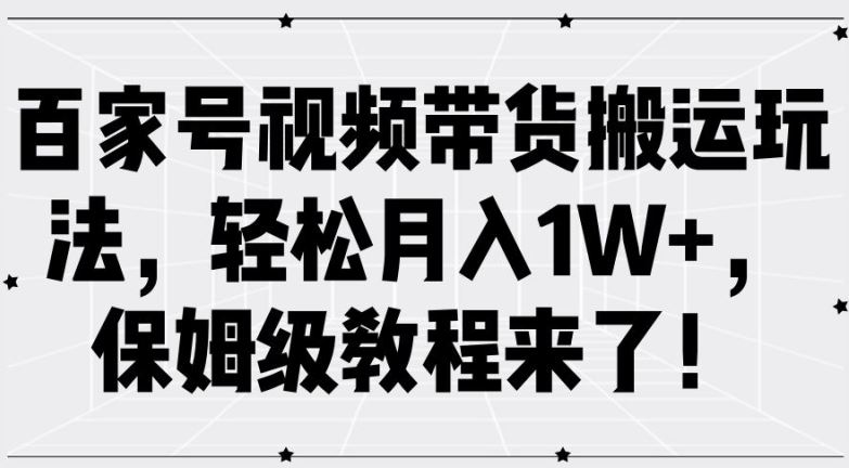 百家号视频带货搬运玩法，轻松月入1W+，保姆级教程来了【揭秘】_网创之家