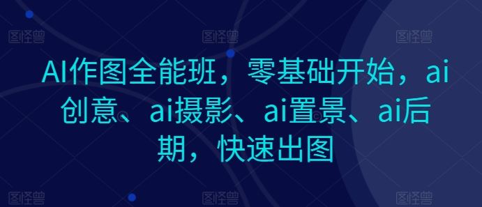 AI作图全能班，零基础开始，ai创意、ai摄影、ai置景、ai后期，快速出图_网创之家