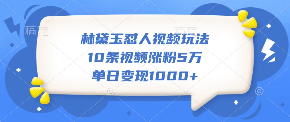 林黛玉怼人视频玩法，10条视频涨粉5万，单日变现1000+_网创之家