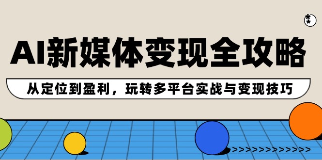 AI新媒体变现全攻略：从定位到盈利，玩转多平台实战与变现技巧_网创之家