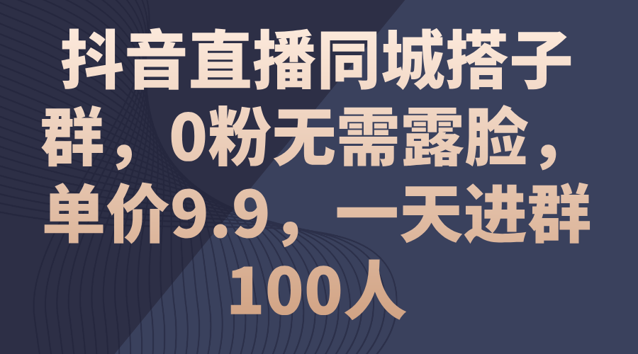 抖音直播同城搭子群，0粉无需露脸，单价9.9，一天进群100人_网创之家