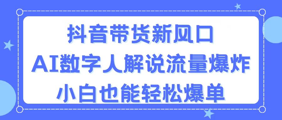 抖音带货新风口，AI数字人解说，流量爆炸，小白也能轻松爆单_网创之家