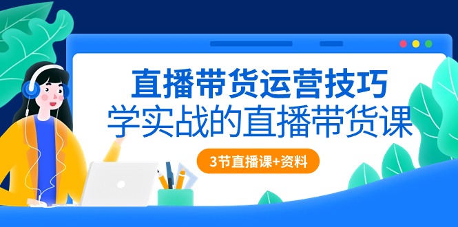 直播带货运营方法，学实战的直播卖货课（3节视频课堂 配套设施材料）_网创之家