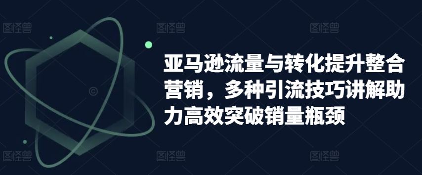 亚马逊流量与转化提升整合营销，多种引流技巧讲解助力高效突破销量瓶颈_网创之家