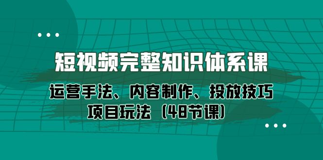 短视频完整知识体系课，运营手法内容制作和投放技巧项目玩法_网创之家