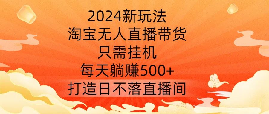 2024新玩法，淘宝无人直播带货，只需挂机，每天躺赚500+ 打造日不落直播间【揭秘】_网创之家