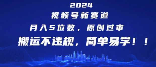 2024视频号新赛道，月入5位数+，原创过审，搬运不违规，简单易学【揭秘】_网创之家