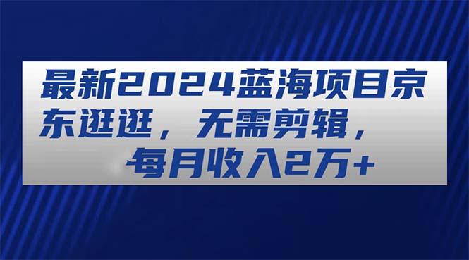 最新2024蓝海项目京东逛逛，无需剪辑，每月收入2万+_网创之家