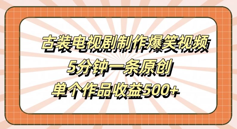 古装电视剧制作爆笑视频，5分钟一条原创，单个作品收益500+【揭秘】_网创之家