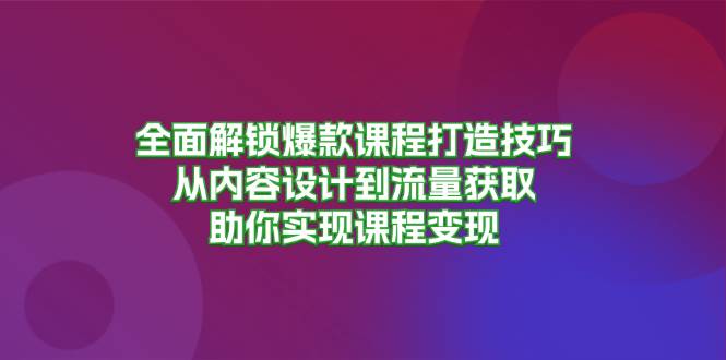 全面解锁爆款课程打造技巧，从内容设计到流量获取，助你实现课程变现_网创之家