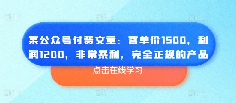 某公众号付费文章：客单价1500，利润1200，非常暴利，完全正规的产品_网创之家