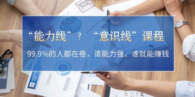 “能力线”？“意识线”课程：99.9%的人都在卷，谁能力强，谁就能赚钱_网创之家