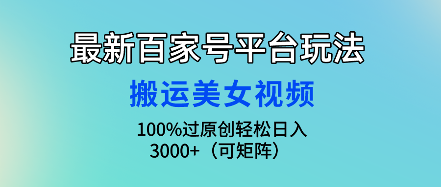 最新百家号平台玩法，搬运美女视频100%过原创大揭秘，轻松日入3000+_网创之家