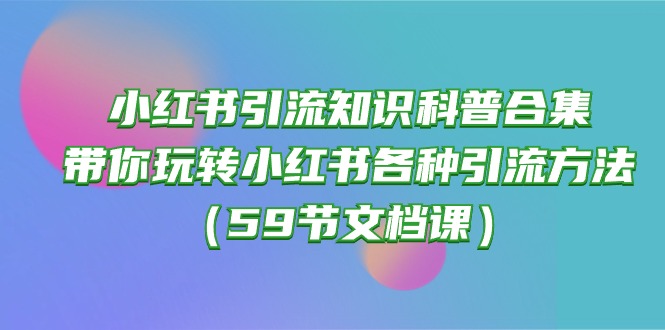 小红书引流知识普及合辑，带你玩转小红书的各种各样推广方法（59节文本文档课）_网创之家