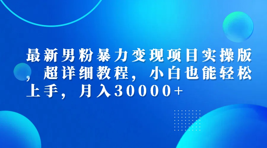 最新男粉暴力变现项目实操版，超详细教程，小白也能轻松上手，月入30000+_网创之家