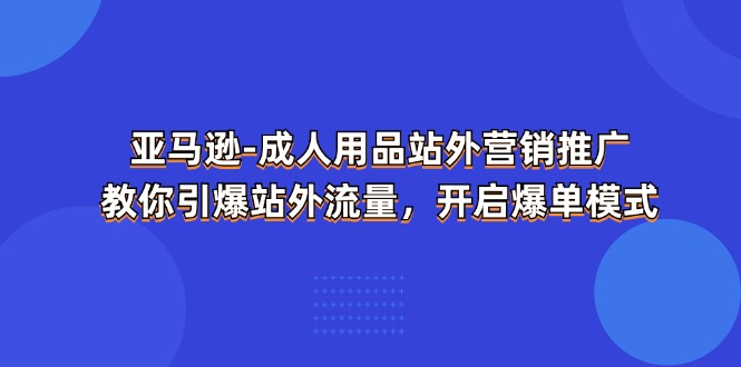 亚马逊-成人用品 站外营销推广  教你引爆站外流量，开启爆单模式_网创之家