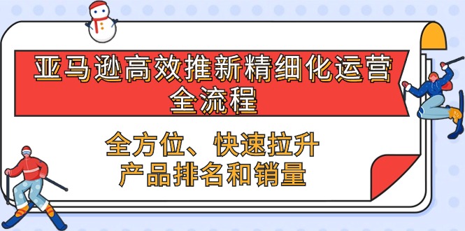 亚马逊-高效推新精细化 运营全流程，全方位、快速 拉升产品排名和销量_网创之家