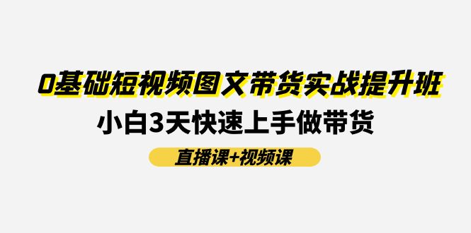 0基础短视频图文带货实战提升班(直播课+视频课)：小白3天快速上手做带货_网创之家