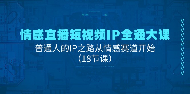 情感直播短视频IP全通大课，普通人的IP之路从情感赛道开始（18节课）_网创之家