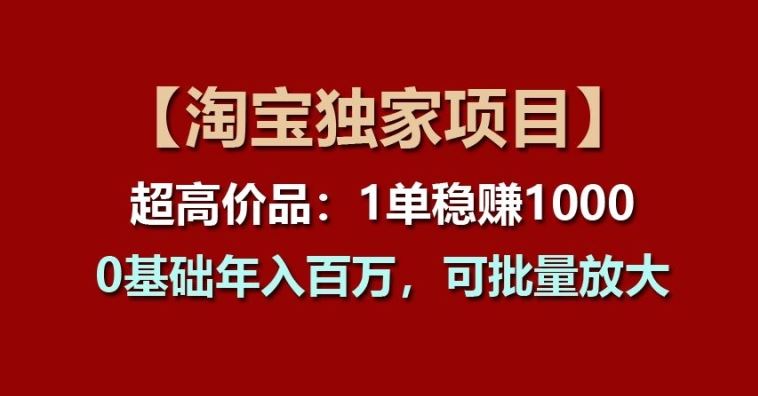 【淘宝独家项目】超高价品：1单稳赚1k多，0基础年入百W，可批量放大【揭秘】_网创之家