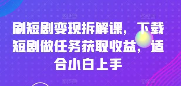 刷短剧变现拆解课，下载短剧做任务获取收益，适合小白上手_网创之家