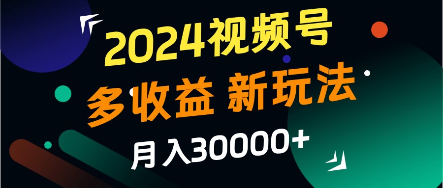 2024视频号多收益的新玩法，月入3w+，新手小白都能简单上手！_网创之家