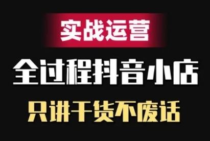 抖音小店精细化实战运营，只讲干货不废话_网创之家