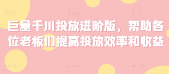 巨量千川投放进阶版，帮助各位老板们提高投放效率和收益_网创之家