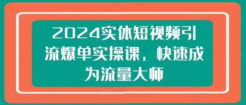 2024实体短视频引流爆单实操课，快速成为流量大师_网创之家