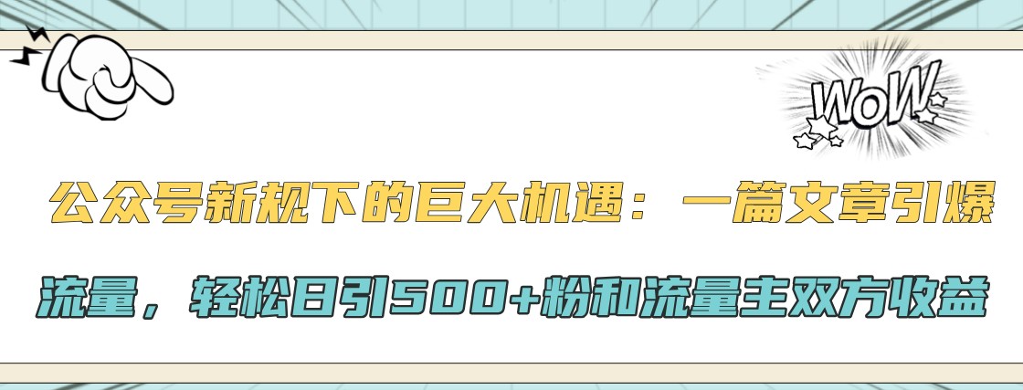 公众号新规下的巨大机遇：一篇文章引爆流量，轻松日引500+粉和流量主双方收益_网创之家