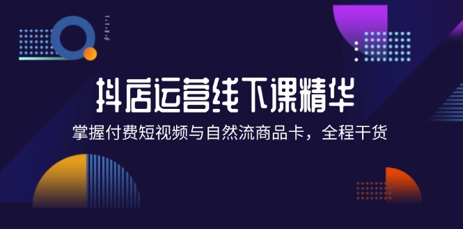 抖店进阶线下课精华：掌握付费短视频与自然流商品卡，全程干货！_网创之家