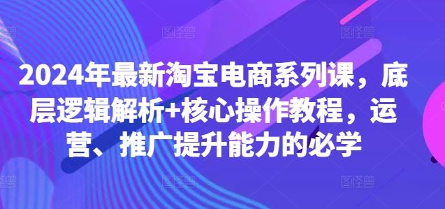 2024年最新淘宝电商系列课，底层逻辑解析+核心操作教程，运营、推广提升能力的必学_网创之家