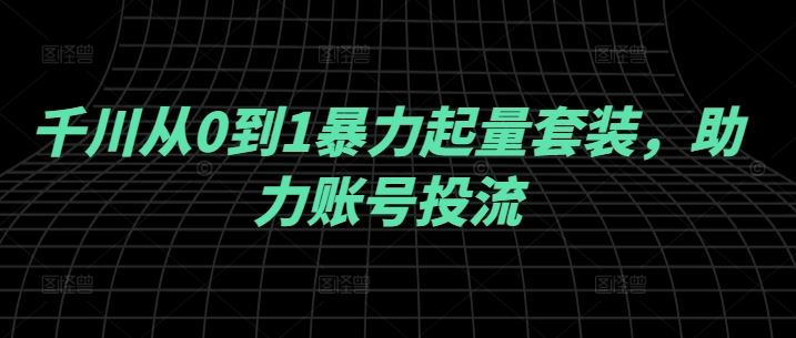 千川从0到1暴力起量套装，助力账号投流_网创之家